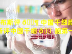 福布斯评 🐶 中国干细胞（福布斯评中国干细 🐠 胞第一名）